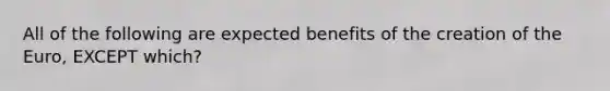 All of the following are expected benefits of the creation of the​ Euro, EXCEPT​ which?