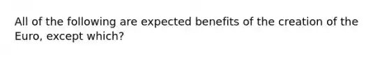 All of the following are expected benefits of the creation of the​ Euro, except​ which?