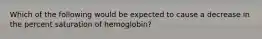 Which of the following would be expected to cause a decrease in the percent saturation of hemoglobin?