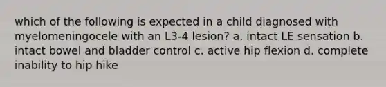 which of the following is expected in a child diagnosed with myelomeningocele with an L3-4 lesion? a. intact LE sensation b. intact bowel and bladder control c. active hip flexion d. complete inability to hip hike