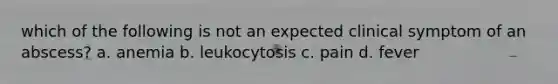 which of the following is not an expected clinical symptom of an abscess? a. anemia b. leukocytosis c. pain d. fever