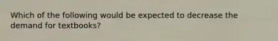Which of the following would be expected to decrease the demand for textbooks?