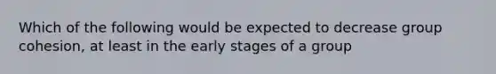 Which of the following would be expected to decrease group cohesion, at least in the early stages of a group