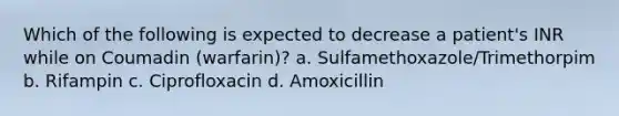 Which of the following is expected to decrease a patient's INR while on Coumadin (warfarin)? a. Sulfamethoxazole/Trimethorpim b. Rifampin c. Ciprofloxacin d. Amoxicillin