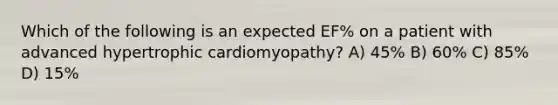 Which of the following is an expected EF% on a patient with advanced hypertrophic cardiomyopathy? A) 45% B) 60% C) 85% D) 15%