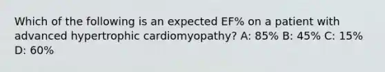 Which of the following is an expected EF% on a patient with advanced hypertrophic cardiomyopathy? A: 85% B: 45% C: 15% D: 60%