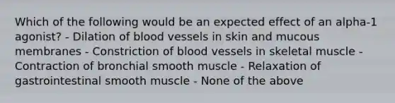 Which of the following would be an expected effect of an alpha-1 agonist? - Dilation of blood vessels in skin and mucous membranes - Constriction of blood vessels in skeletal muscle - Contraction of bronchial smooth muscle - Relaxation of gastrointestinal smooth muscle - None of the above