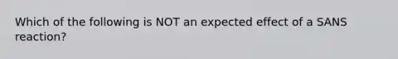 Which of the following is NOT an expected effect of a SANS reaction?