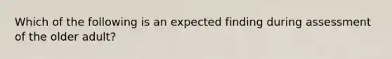 Which of the following is an expected finding during assessment of the older adult?