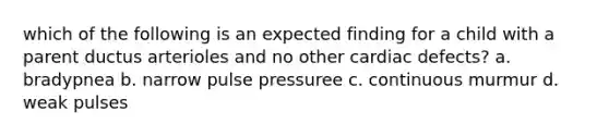 which of the following is an expected finding for a child with a parent ductus arterioles and no other cardiac defects? a. bradypnea b. narrow pulse pressuree c. continuous murmur d. weak pulses