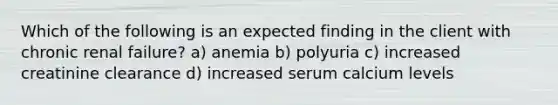 Which of the following is an expected finding in the client with chronic renal failure? a) anemia b) polyuria c) increased creatinine clearance d) increased serum calcium levels