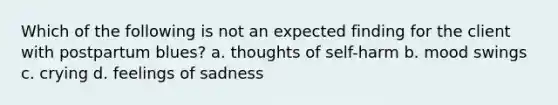 Which of the following is not an expected finding for the client with postpartum blues? a. thoughts of self-harm b. mood swings c. crying d. feelings of sadness