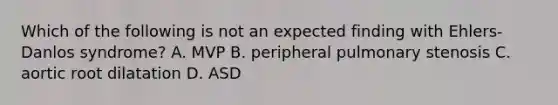 Which of the following is not an expected finding with Ehlers-Danlos syndrome? A. MVP B. peripheral pulmonary stenosis C. aortic root dilatation D. ASD