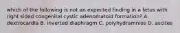 which of the following is not an expected finding in a fetus with right sided congenital cystic adenomatoid formation? A. dextrocardia B. inverted diaphragm C. polyhydramnios D. ascites