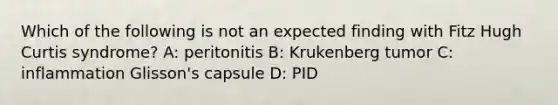 Which of the following is not an expected finding with Fitz Hugh Curtis syndrome? A: peritonitis B: Krukenberg tumor C: inflammation Glisson's capsule D: PID