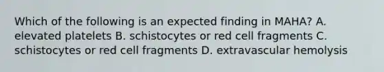 Which of the following is an expected finding in MAHA? A. elevated platelets B. schistocytes or red cell fragments C. schistocytes or red cell fragments D. extravascular hemolysis