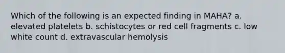 Which of the following is an expected finding in MAHA? a. elevated platelets b. schistocytes or red cell fragments c. low white count d. extravascular hemolysis