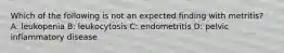 Which of the following is not an expected finding with metritis? A: leukopenia B: leukocytosis C: endometritis D: pelvic inflammatory disease