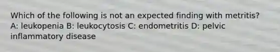 Which of the following is not an expected finding with metritis? A: leukopenia B: leukocytosis C: endometritis D: pelvic inflammatory disease