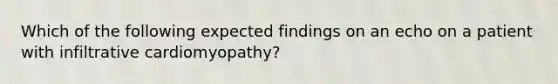 Which of the following expected findings on an echo on a patient with infiltrative cardiomyopathy?