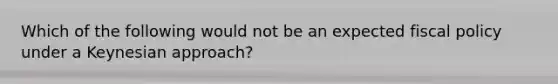 Which of the following would not be an expected <a href='https://www.questionai.com/knowledge/kPTgdbKdvz-fiscal-policy' class='anchor-knowledge'>fiscal policy</a> under a Keynesian approach?