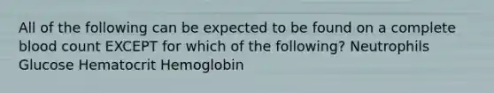 All of the following can be expected to be found on a complete blood count EXCEPT for which of the following? Neutrophils Glucose Hematocrit Hemoglobin