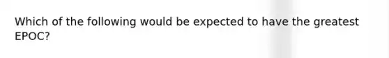 Which of the following would be expected to have the greatest EPOC?