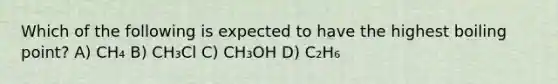 Which of the following is expected to have the highest boiling point? A) CH₄ B) CH₃Cl C) CH₃OH D) C₂H₆