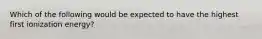 Which of the following would be expected to have the highest first ionization energy?