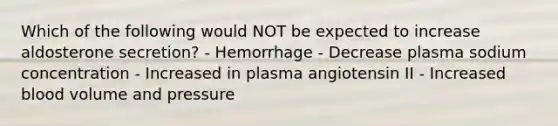 Which of the following would NOT be expected to increase aldosterone secretion? - Hemorrhage - Decrease plasma sodium concentration - Increased in plasma angiotensin II - Increased blood volume and pressure