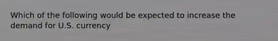 Which of the following would be expected to increase the demand for U.S. currency