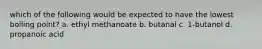 which of the following would be expected to have the lowest boiling point? a. ethyl methanoate b. butanal c. 1-butanol d. propanoic acid