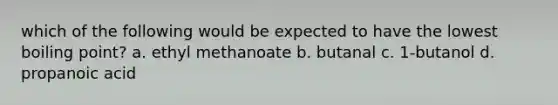 which of the following would be expected to have the lowest boiling point? a. ethyl methanoate b. butanal c. 1-butanol d. propanoic acid
