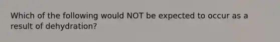 Which of the following would NOT be expected to occur as a result of dehydration?