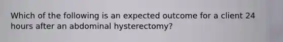 Which of the following is an expected outcome for a client 24 hours after an abdominal hysterectomy?