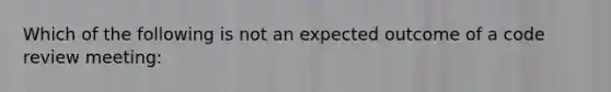 Which of the following is not an expected outcome of a code review meeting: