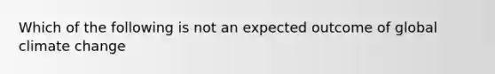 Which of the following is not an expected outcome of global climate change