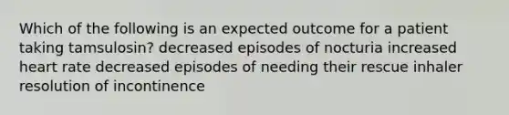 Which of the following is an expected outcome for a patient taking tamsulosin? decreased episodes of nocturia increased heart rate decreased episodes of needing their rescue inhaler resolution of incontinence