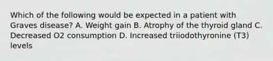 Which of the following would be expected in a patient with Graves disease? A. Weight gain B. Atrophy of the thyroid gland C. Decreased O2 consumption D. Increased triiodothyronine (T3) levels