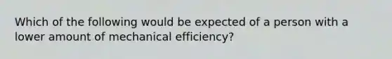 Which of the following would be expected of a person with a lower amount of mechanical efficiency?