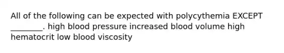 All of the following can be expected with polycythemia EXCEPT ________. high blood pressure increased blood volume high hematocrit low blood viscosity
