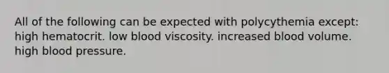 All of the following can be expected with polycythemia except: high hematocrit. low blood viscosity. increased blood volume. high blood pressure.