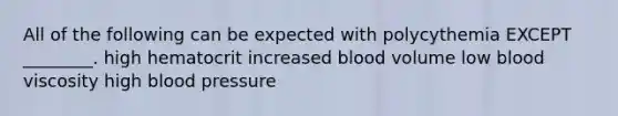 All of the following can be expected with polycythemia EXCEPT ________. high hematocrit increased blood volume low blood viscosity high blood pressure