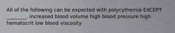 All of the following can be expected with polycythemia EXCEPT ________. increased blood volume high blood pressure high hematocrit low blood viscosity