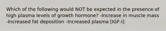 Which of the following would NOT be expected in the presence of high plasma levels of growth hormone? -Increase in muscle mass -Increased fat deposition -Increased plasma [IGF-I]