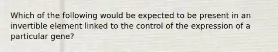 Which of the following would be expected to be present in an invertible element linked to the control of the expression of a particular gene?