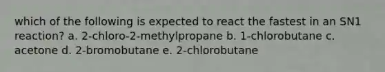 which of the following is expected to react the fastest in an SN1 reaction? a. 2-chloro-2-methylpropane b. 1-chlorobutane c. acetone d. 2-bromobutane e. 2-chlorobutane