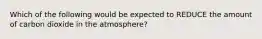 Which of the following would be expected to REDUCE the amount of carbon dioxide in the atmosphere?