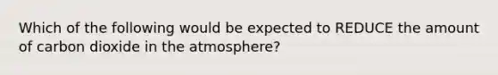 Which of the following would be expected to REDUCE the amount of carbon dioxide in the atmosphere?