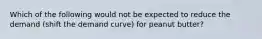 Which of the following would not be expected to reduce the demand (shift the demand curve) for peanut butter?